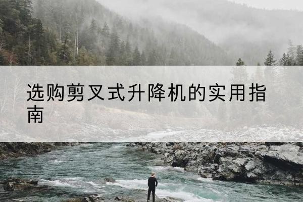 河池剪叉式升降机怎么选-选购剪叉式升降机的实用指南