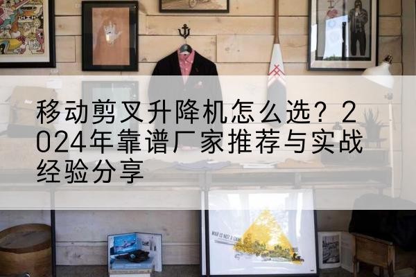 河池升降平台厂家推荐-移动剪叉升降机怎么选?2024年靠谱厂家推荐与实战经验分享