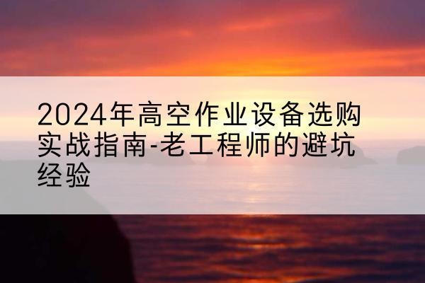 河池高空作业升降机厂家推荐-2024年高空作业设备选购实战指南-老工程师的避坑经验