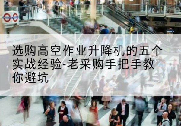 河池高空作业升降机厂家-选购高空作业升降机的五个实战经验-老采购手把手教你避坑