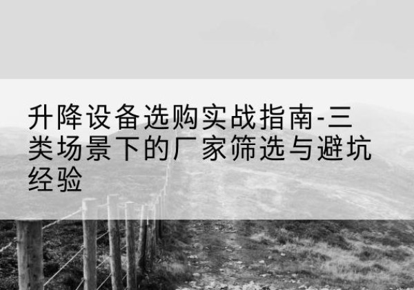 河池移动式升降机厂家推荐-升降设备选购实战指南-三类场景下的厂家筛选与避坑经验