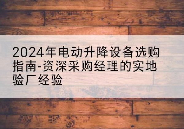 河池电动剪叉升降平台厂家-2024年电动升降设备选购指南-资深采购经理的实地验厂经验