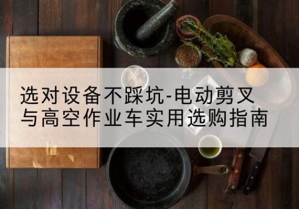 河池电动剪叉升降平台怎么选-选对设备不踩坑-电动剪叉与高空作业车实用选购指南