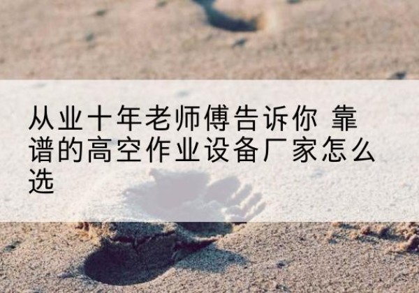 河池高空作业升降机厂家推荐-从业十年老师傅告诉你 靠谱的高空作业设备厂家怎么选