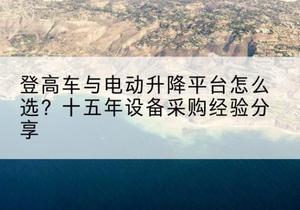 河池登高车厂家厂家-登高车与电动升降平台怎么选？十五年设备采购经验分享