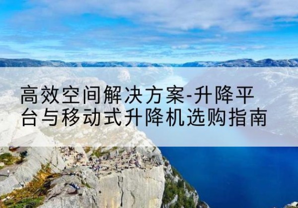 河池升降平台厂家-*空间解决方案-升降平台与移动式升降机选购指南