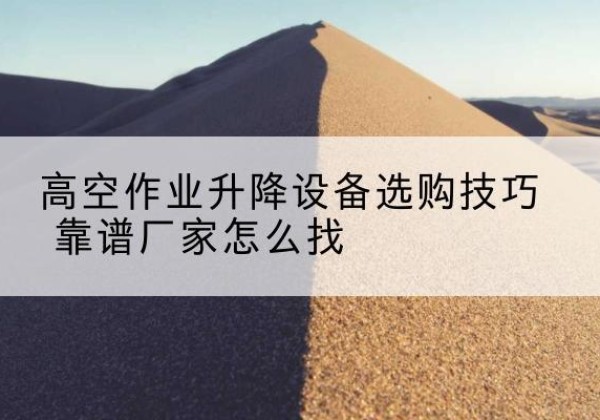 河池电动升降平台厂家推荐-高空作业升降设备选购技巧 靠谱厂家怎么找