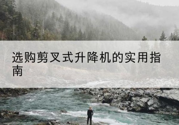 河池剪叉式升降机怎么选-选购剪叉式升降机的实用指南