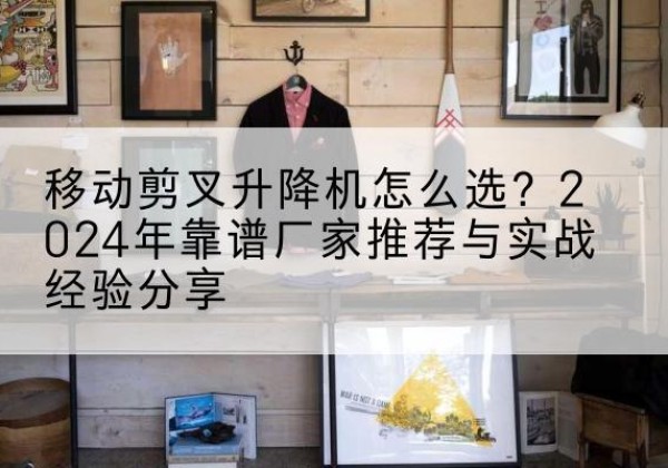 河池升降平台厂家推荐-移动剪叉升降机怎么选？2024年靠谱厂家推荐与实战经验分享