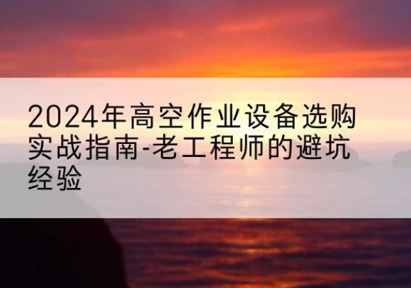 河池高空作业升降机厂家推荐-2024年高空作业设备选购实战指南-老工程师的避坑经验